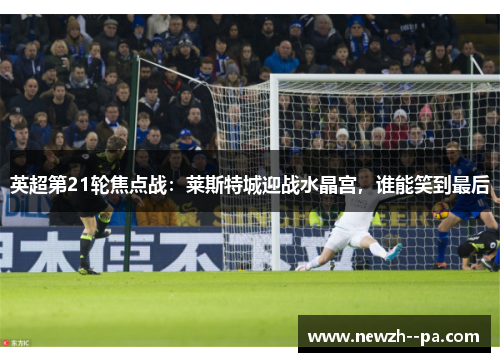 英超第21轮焦点战:莱斯特城迎战水晶宫,谁能笑到最后 英超第21轮焦点战:莱斯特城迎战水晶宫,谁能笑到最后