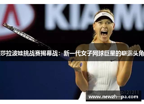 莎拉波娃挑战赛揭幕战:新一代女子网球巨星的崭露头角 莎拉波娃挑战赛揭幕战:新一代女子网球巨星的崭露头角