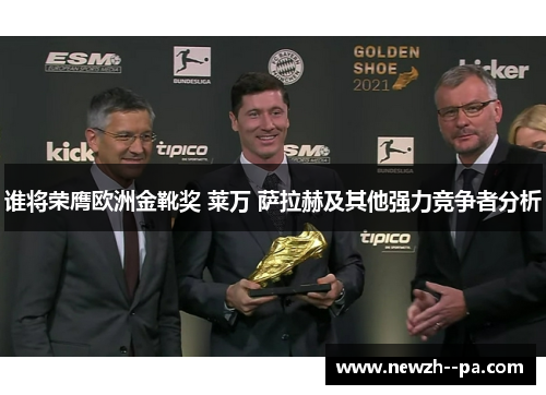 谁将荣膺欧洲金靴奖 莱万 萨拉赫及其他强力竞争者分析