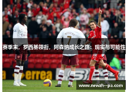 赛季末,罗西基领衔,阿森纳成长之路:现实与可能性 赛季末,罗西基领衔,阿森纳成长之路:现实与可能性
