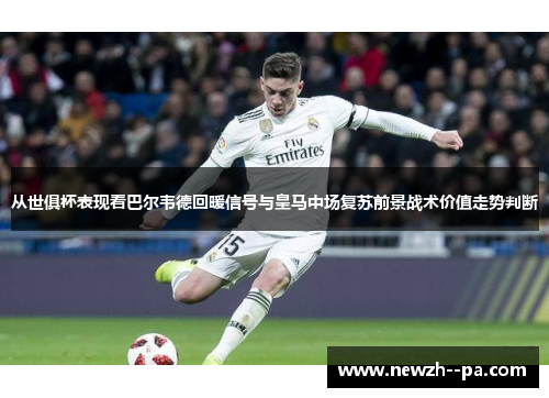 从世俱杯表现看巴尔韦德回暖信号与皇马中场复苏前景战术价值走势判断