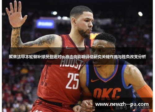 聚焦法甲本轮替补球员登场对比赛走向影响评估研究关键作用与胜负改变分析
