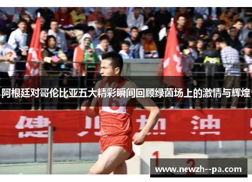 阿根廷对哥伦比亚五大精彩瞬间回顾绿茵场上的激情与辉煌