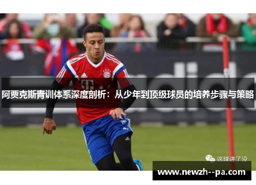 阿贾克斯青训体系深度剖析：从少年到顶级球员的培养步骤与策略