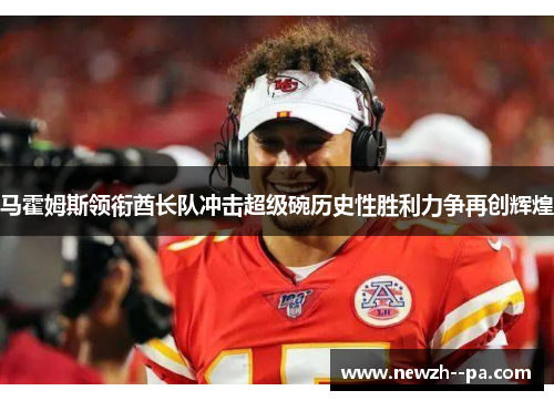 马霍姆斯领衔酋长队冲击超级碗历史性胜利力争再创辉煌