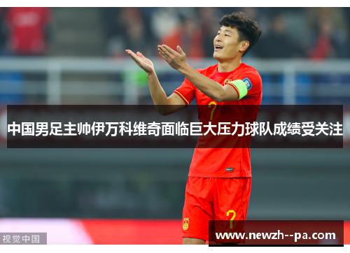 中国男足主帅伊万科维奇面临巨大压力球队成绩受关注