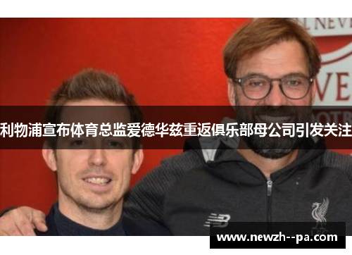 利物浦宣布体育总监爱德华兹重返俱乐部母公司引发关注