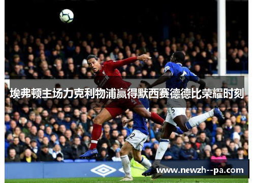 埃弗顿主场力克利物浦赢得默西赛德德比荣耀时刻