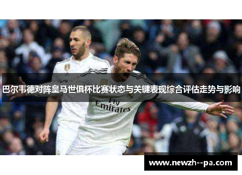 巴尔韦德对阵皇马世俱杯比赛状态与关键表现综合评估走势与影响