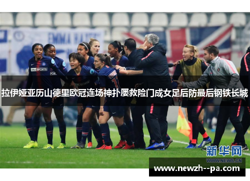 拉伊娅亚历山德里欧冠连场神扑屡救险门成女足后防最后钢铁长城