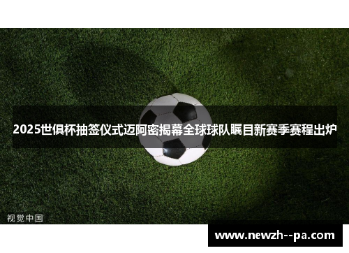 2025世俱杯抽签仪式迈阿密揭幕全球球队瞩目新赛季赛程出炉 2025世俱杯抽签仪式迈阿密揭幕全球球队瞩目新赛季赛程出炉