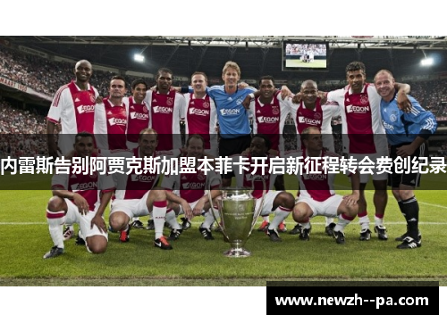 内雷斯告别阿贾克斯加盟本菲卡开启新征程转会费创纪录