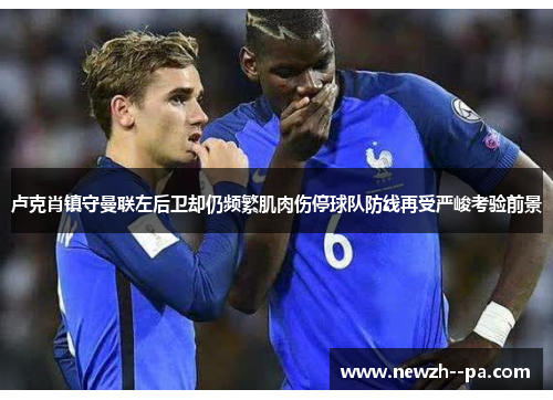 卢克肖镇守曼联左后卫却仍频繁肌肉伤停球队防线再受严峻考验前景