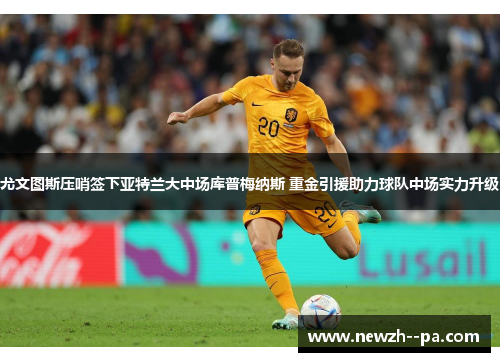 尤文图斯压哨签下亚特兰大中场库普梅纳斯 重金引援助力球队中场实力升级