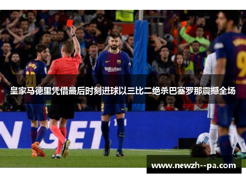 皇家马德里凭借最后时刻进球以三比二绝杀巴塞罗那震撼全场