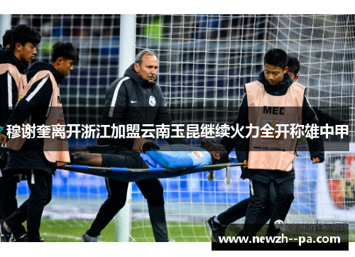 穆谢奎离开浙江加盟云南玉昆继续火力全开称雄中甲 穆谢奎离开浙江加盟云南玉昆继续火力全开称雄中甲