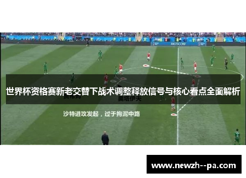 世界杯资格赛新老交替下战术调整释放信号与核心看点全面解析 世界杯资格赛新老交替下战术调整释放信号与核心看点全面解析