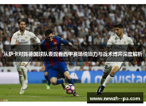 从萨卡对阵德国球队表现看西甲赛场统治力与战术博弈深度解析 从萨卡对阵德国球队表现看西甲赛场统治力与战术博弈深度解析