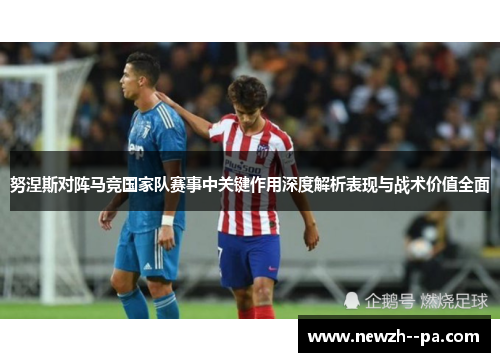 努涅斯对阵马竞国家队赛事中关键作用深度解析表现与战术价值全面 努涅斯对阵马竞国家队赛事中关键作用深度解析表现与战术价值全面