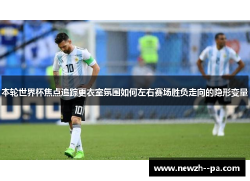本轮世界杯焦点追踪更衣室氛围如何左右赛场胜负走向的隐形变量 本轮世界杯焦点追踪更衣室氛围如何左右赛场胜负走向的隐形变量