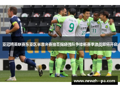 亚冠精英联赛东亚区半准决赛抽签揭晓强队争锋新赛季激战即将开启 亚冠精英联赛东亚区半准决赛抽签揭晓强队争锋新赛季激战即将开启