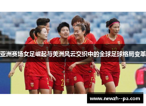 亚洲赛场女足崛起与美洲风云交织中的全球足球格局变革 亚洲赛场女足崛起与美洲风云交织中的全球足球格局变革