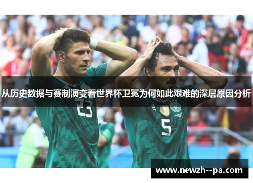 从历史数据与赛制演变看世界杯卫冕为何如此艰难的深层原因分析 从历史数据与赛制演变看世界杯卫冕为何如此艰难的深层原因分析