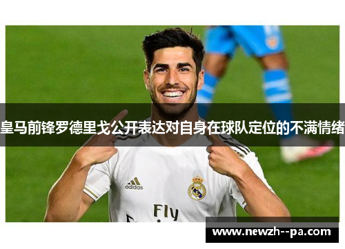 皇马前锋罗德里戈公开表达对自身在球队定位的不满情绪