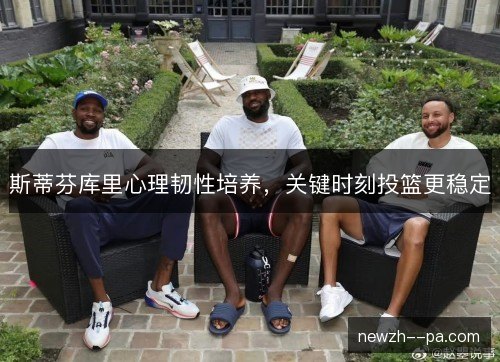 斯蒂芬库里心理韧性培养，关键时刻投篮更稳定