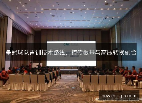 争冠球队青训技术路线，控传根基与高压转换融合